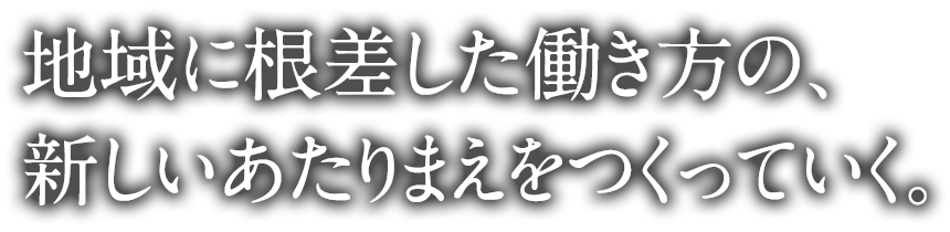 地域に根差した働き方の、新しいあたりまえをつくっていく。